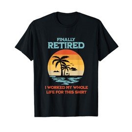 Finally Retired I Worked My Whole Life For This Shirt Gift T-Shirt