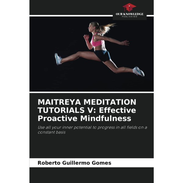 MAITREYA MEDITATION TUTORIALS V: Effective Proactive Mindfulness: Use all your