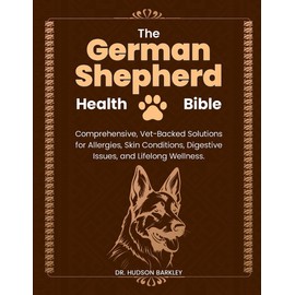 The German Shepherd Health Bible: Comprehensive, Vet-Backed Solutions for Allergies, Skin Conditions, Digestive Issues, and Lifelong Wellness