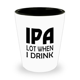 IPA Lot When I Drink Bar Drinking 1.5oz Shot Glass Funny Alcohol Beer Liquor Drinker College Student Gift
