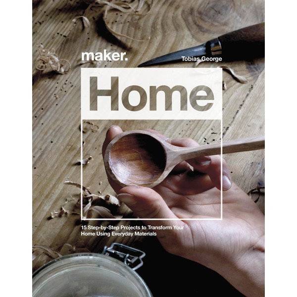 Maker.Home: 15 Step-by-Step Projects to Transform Your Home Using Everyday