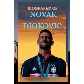 BIOGRAPHY OF NOVAK DJOKOVIC: THE LIFE AND LEGACY OF NOVAK DJOKOVIC