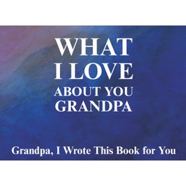 What I Love About You Grandpa: Prompted Fill In The Blank Book for Kids to Fill with Their Own Words | Perfect For Birthday, Father's Day, Christmas Or Just To Show How You Love Him!