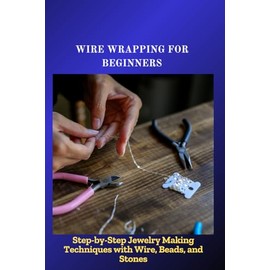 WIRE WRAPPING FOR BEGINNERS: Step-by-Step Jewelry Making Techniques with Wire, Beads, and Stones