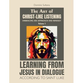 The Art of Christ-Like Listening: Embracing His Approach and Mindset: Volume 1 – Learning from Jesus in Dialogue According to Saint Luke