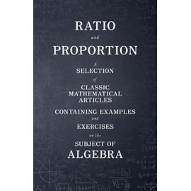 Ratio and Proportion - A Selection of Classic Mathematical Articles Containing Examples and Exercises on the Subject of Algebra (Mathematics Series)