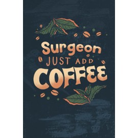 Surgeon Just Add Coffee Job Notebook: Funny Journal For Female & Male Surgeon Friend or Coworker Gift/ Funny Notepad For Surgeons Coffee Lovers (120 Blank Lined Pages, 6 x 9 in)
