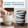 The Beginner's Guide to Wheel Throwing: A Complete Course for
