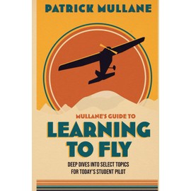 Mullane's Guide to Learning to Fly: Deep Dives into Select Topics for Today's Student Pilot