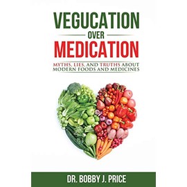 Vegucation Over Medication: The Myths, Lies, And Truths About Modern Foods And Medicines
