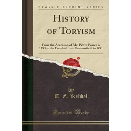 History of Toryism: From the Accession of Mr. Pitt to Power in 1783 to the Death of Lord Beaconsfield in 1881 (Classic Reprint)