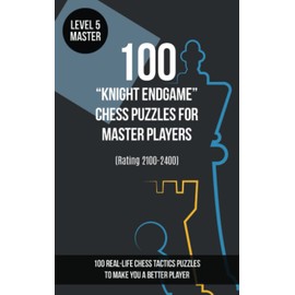 100 “Knight Endgame” Chess Puzzles for Master Players (Rating 2100-2400): 100 real-life chess tactics puzzles to make you a better player