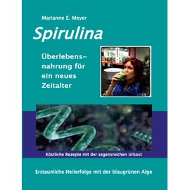 Spirulina Überlebensnahrung für ein neues Zeitalter: Erstaunliche Heilerfolge mit der blaugrünen Alge Köstliche Rezepte mit der segensreichen Urkost