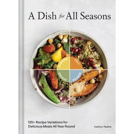 A Dish for All Seasons: 125+ Recipe Variations for Delicious Meals All Year Round
