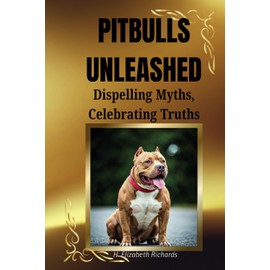 Pitbulls Unleashed: Dispelling Myths, Celebrating Truths: The Truth Behind the Breed and Why They Deserve a Second Chance