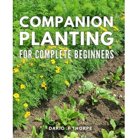 Companion Planting For Complete Beginners: Unlock the Secrets to Thriving Gardens with Proven Companion Planting Techniques - Perfect for Novice Gardeners and Nature-Loving Gift Recipients!