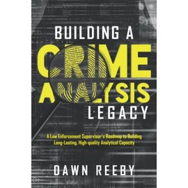 Building a Crime Analysis Legacy: A law enforcement supervisor’s roadmap to building long-lasting, high-quality analytical capacity.