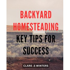 Backyard Homesteading: Key Tips for Success: Maximize Your Harvest and Sustainability with Expert Advice on Backyard Homesteading