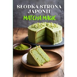 Słodka strona Japonii: Matcha Magic - książka kucharska zawierająca 125 kreatywnych przepisów na desery z matchą, pikantne przekąski i napoje dla ... dla milośników kuchni japońskiej