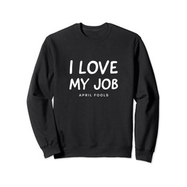 April Fools Day I Love My Job funny Sweatshirt