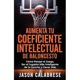 Aumenta Tu Coeficiente Intelectual En El Baloncesto: Cómo Pensar el Juego, Ser el Jugador Más Inteligente de la Cancha, y Ganar Más