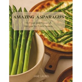 Amazing Asparagus: 30 Fresh and Flavorful Recipes for Every Season