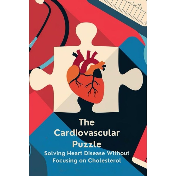 The Cardiovascular Puzzle: Solving Heart Disease Without Focusing on Cholesterol