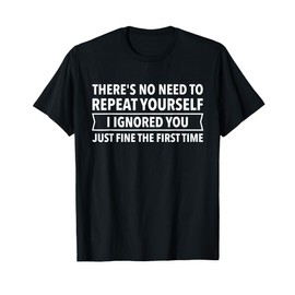 No Need To Repeat Yourself I Ignored You Fine First Time Tee T-Shirt