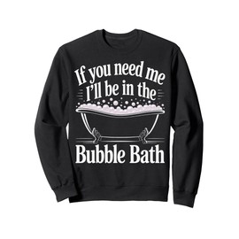 If You Need Me I'll Be In The Bubble Bath Sweatshirt