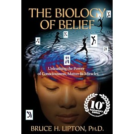 The Biology of Belief 10th Anniversary Edition: Unleashing the Power of Consciousness, Matter & Miracles