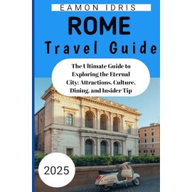 Rome Travel Guide 2025: The Ultimate Guide to Exploring the Eternal City: Attractions, Culture, Dining, and Insider Tip