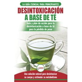 Desintoxicación a base de té: Guía para principiantes y plan de acción Dieta limpiadora de té verde para bajar de peso - Solución de desintoxicación ... (Libro en español / Tea Cleanse Spanish Book)