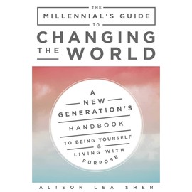 The Millennial's Guide to Changing the World: A New Generation's Handbook to Being Yourself and Living with Purpose