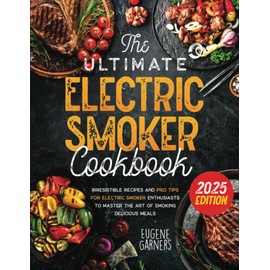 The Ultimate Electric Smoker Cookbook: Irresistible Recipes and Pro Tips for Electric Smoker Enthusiasts to Master the Art of Smoking Delicious Meals