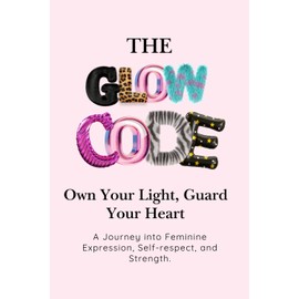 The Glow Code: Own Your Light, Guard Your Heart: A Journey into Feminine Expression, Self-Respect, and Strength.