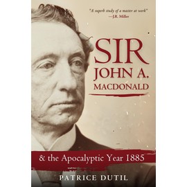 Sir John A. Macdonald: & The Apocalyptic Year 1885