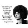 "I'm no longer accepting the things I cannot change. I'm changing the things I cannot accept." -Angela Davis