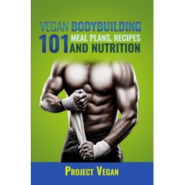 Vegan Bodybuilding 101 - Meal Plans, Recipes and Nutrition: A Guide to Building Muscle, Staying Lean, and Getting Strong the Vegan way (Revised Edition)