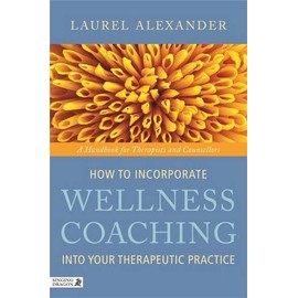 How to Incorporate Wellness Coaching Into Your Therapeutic Practice: A Handbook for Therapists and Counsellors