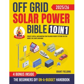 Off Grid Solar Power Bible: [10 in 1] The Beginners DIY On-A-Budget Handbook to Project, Install and Maintain Your Tailored Energy Systems for Tiny Homes, RVs, Boats and More