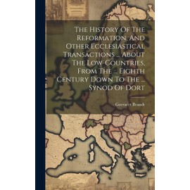 The History Of The Reformation, And Other Ecclesiastical Transactions ... About The Low-countries, From The ... Eighth Century Down To The ... Synod Of Dort