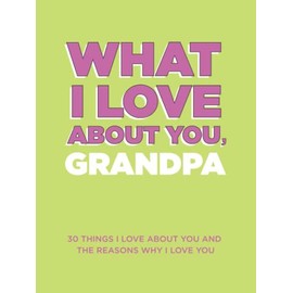 What I Love About You, Grandpa: 30 Things I Love About You and the Reasons Why I Love You Fill-in-the-Blank Gift Book. Gifts for Grandpa (What I Love About You Series Books)