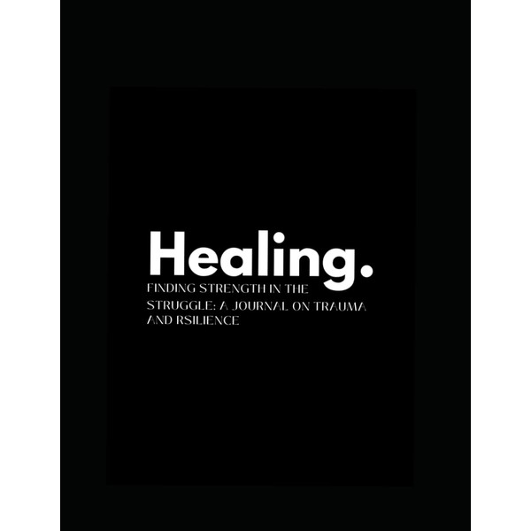 Healing.: Finding Strength in the struggle: A journal on Trauma