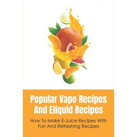 Popular Vape Recipes And Eliquid Recipes: How To Make E-Juice Recipes With Fun And Refreshing Recipes: Fruity E Juice Recipes