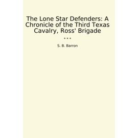 The Lone Star Defenders: A Chronicle of the Third Texas Cavalry, Ross' Brigade (Classic Books)