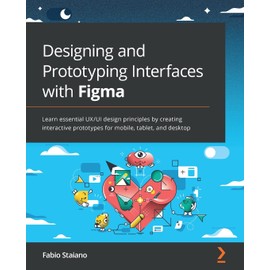 Designing and Prototyping Interfaces with Figma: Learn essential UX/UI design principles by creating interactive prototypes for mobile, tablet, and desktop