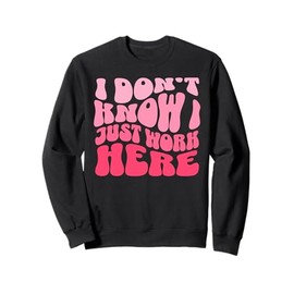 I Don't Know I Just Work Here Funny Sarcasm Quotes Sweatshirt