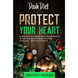 Dash Diet: PROTECT YOUR HEART - A Heart Healthy cookbook With Effective Recipes To Fight High Blood Pressure and Lower Cholesterol - Meal Prep Cookbook