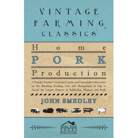 Home Pork Production - A Popular Treatise Containing Concise and Dependable Information on the Breeding, Feeding, Care and Management of Pigs to ... Measure of Satisfaction, Pleasure and Profit