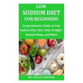 Low Sodium Diet for Beginners: Comprehensive Guide on Low Sodium Diet; Tips, FAQs, Straight-forward Steps, and More